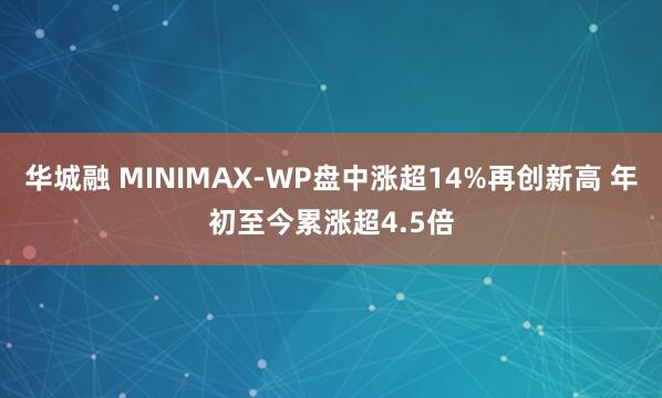 华城融 MINIMAX-WP盘中涨超14%再创新高 年初至今累涨超4.5倍