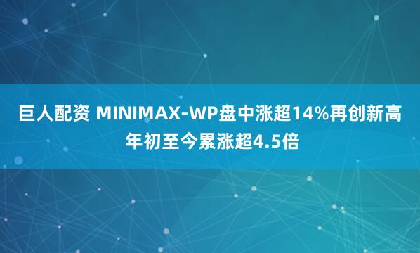 巨人配资 MINIMAX-WP盘中涨超14%再创新高 年初至今累涨超4.5倍