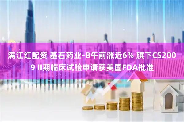 满江红配资 基石药业-B午前涨近6% 旗下CS2009 II期临床试验申请获美国FDA批准