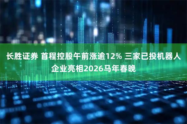 长胜证券 首程控股午前涨逾12% 三家已投机器人企业亮相2026马年春晚