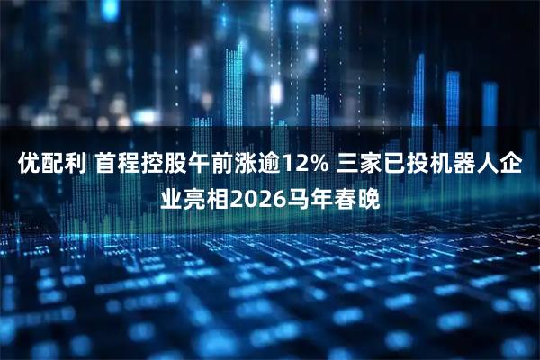 优配利 首程控股午前涨逾12% 三家已投机器人企业亮相2026马年春晚