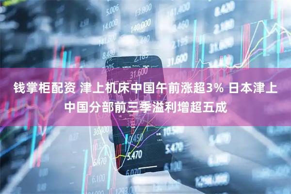 钱掌柜配资 津上机床中国午前涨超3% 日本津上中国分部前三季溢利增超五成