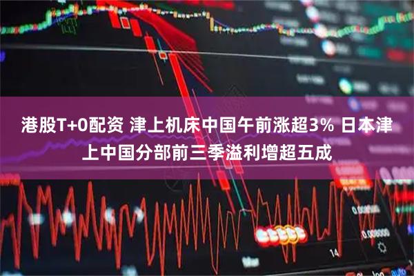 港股T+0配资 津上机床中国午前涨超3% 日本津上中国分部前三季溢利增超五成
