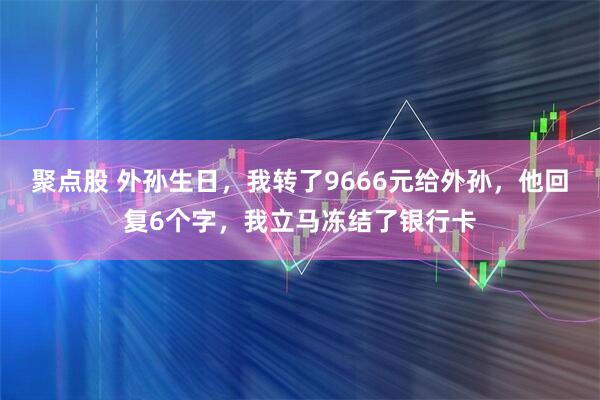聚点股 外孙生日，我转了9666元给外孙，他回复6个字，我立马冻结了银行卡
