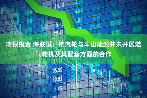 瑞银投资 海联讯：杭汽轮与斗山能源并未开展燃气轮机及其配套方面的合作