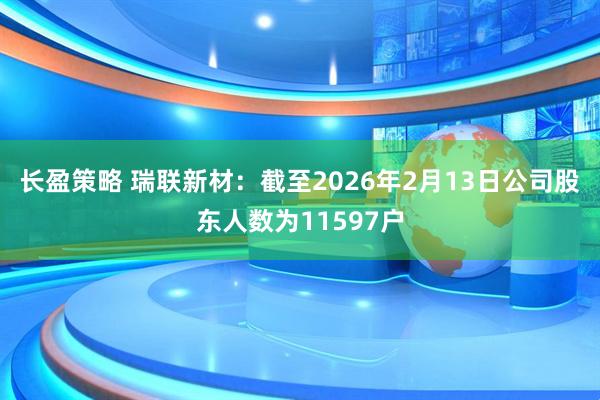 长盈策略 瑞联新材：截至2026年2月13日公司股东人数为11597户