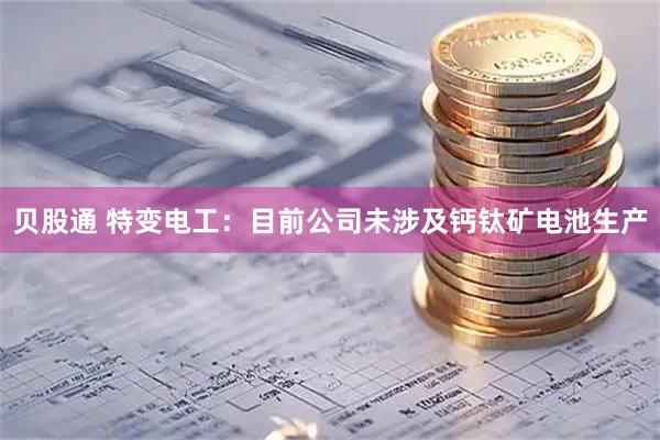 贝股通 特变电工：目前公司未涉及钙钛矿电池生产