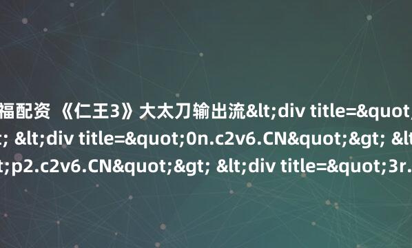 汇巨福配资 《仁王3》大太刀输出流<div title="m6.c2v6.CN"> <div title="0n.c2v6.CN"> <div title="p2.c2v6.CN"> <div