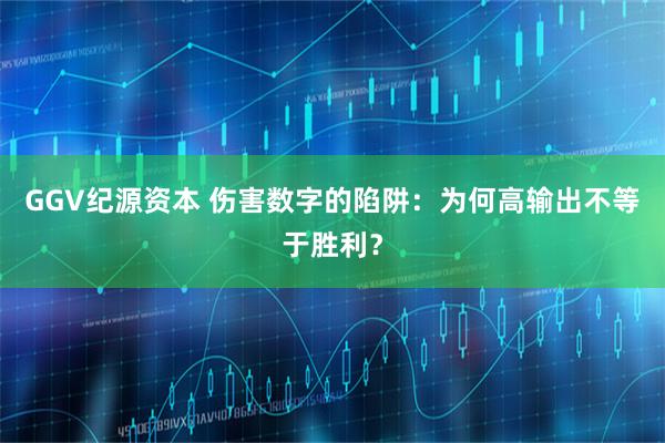 GGV纪源资本 伤害数字的陷阱：为何高输出不等于胜利？