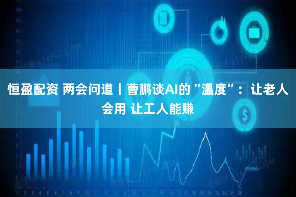 恒盈配资 两会问道丨曹鹏谈AI的“温度”：让老人会用 让工人能赚
