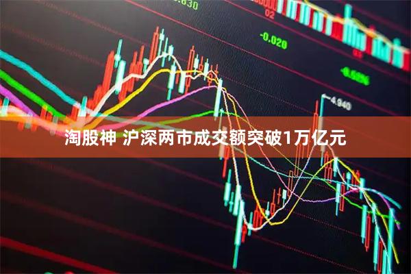 淘股神 沪深两市成交额突破1万亿元