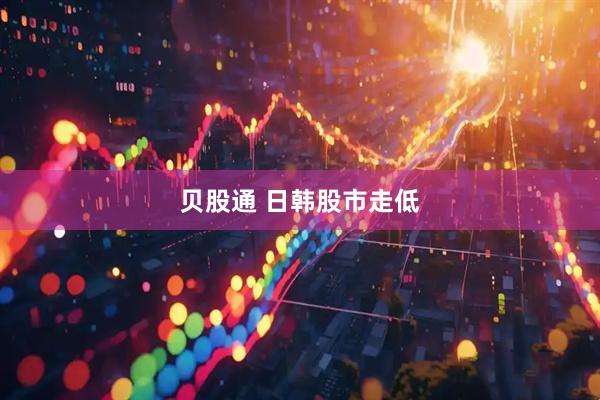 贝股通 日韩股市走低