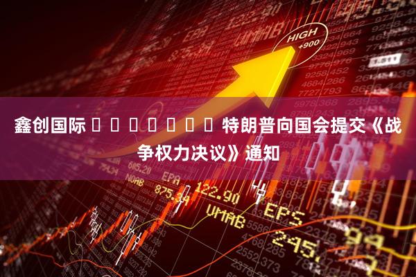 鑫创国际 ​​​​​​​特朗普向国会提交《战争权力决议》通知
