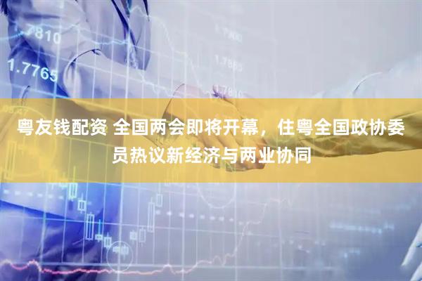 粤友钱配资 全国两会即将开幕，住粤全国政协委员热议新经济与两业协同