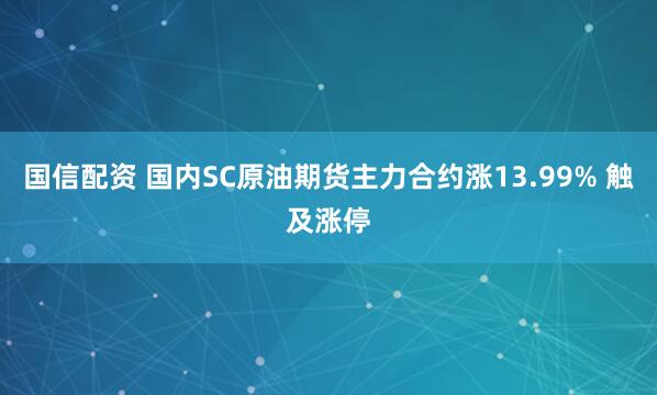 国信配资 国内SC原油期货主力合约涨13.99% 触及涨停