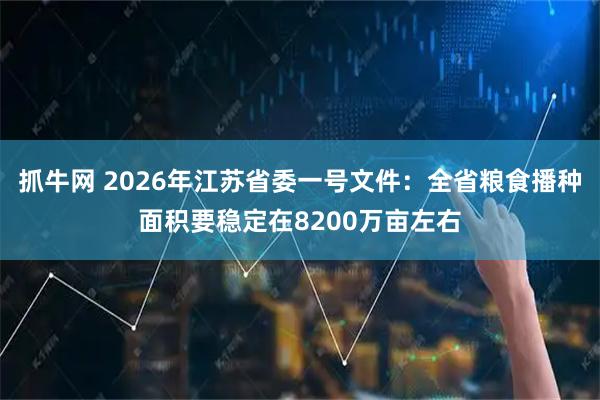抓牛网 2026年江苏省委一号文件：全省粮食播种面积要稳定在8200万亩左右