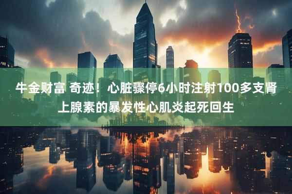 牛金财富 奇迹！心脏骤停6小时注射100多支肾上腺素的暴发性心肌炎起死回生