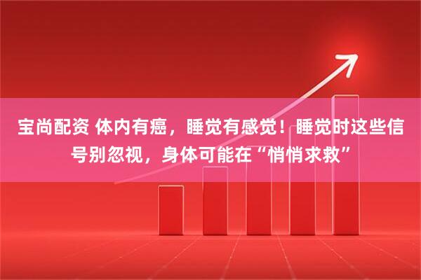 宝尚配资 体内有癌，睡觉有感觉！睡觉时这些信号别忽视，身体可能在“悄悄求救”
