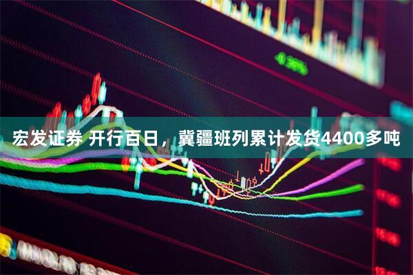 宏发证券 开行百日，冀疆班列累计发货4400多吨