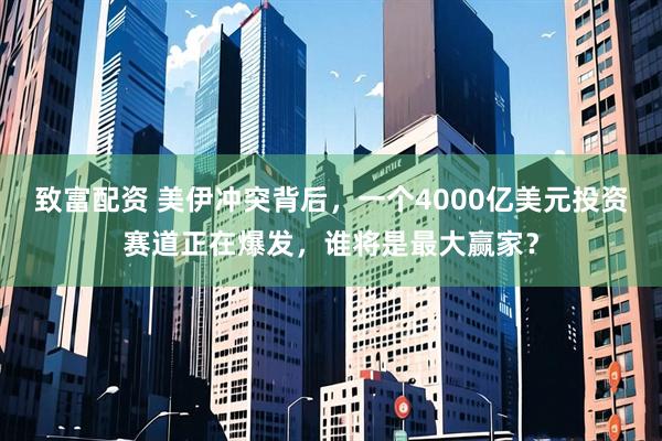 致富配资 美伊冲突背后，一个4000亿美元投资赛道正在爆发，谁将是最大赢家？