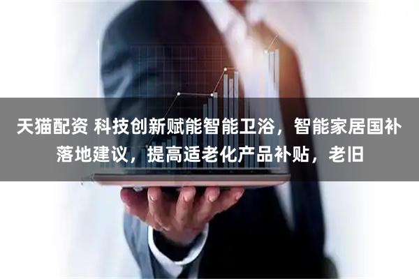 天猫配资 科技创新赋能智能卫浴，智能家居国补落地建议，提高适老化产品补贴，老旧