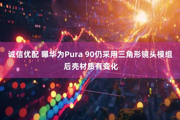 诚信优配 曝华为Pura 90仍采用三角形镜头模组 后壳材质有变化