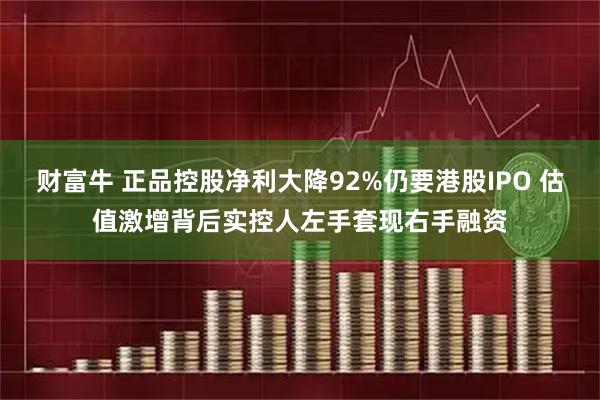 财富牛 正品控股净利大降92%仍要港股IPO 估值激增背后实控人左手套现右手融资