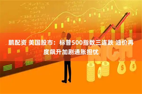 鹏配资 美国股市：标普500指数三连跌 油价再度飙升加剧通胀担忧