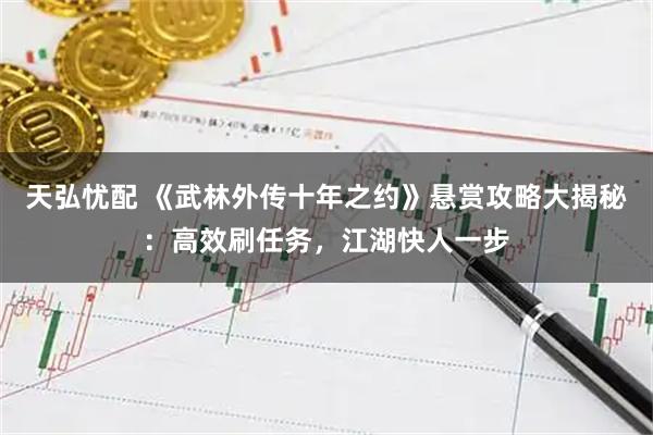 天弘忧配 《武林外传十年之约》悬赏攻略大揭秘：高效刷任务，江湖快人一步