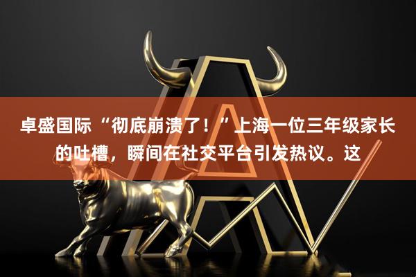 卓盛国际 “彻底崩溃了！”上海一位三年级家长的吐槽，瞬间在社交平台引发热议。这