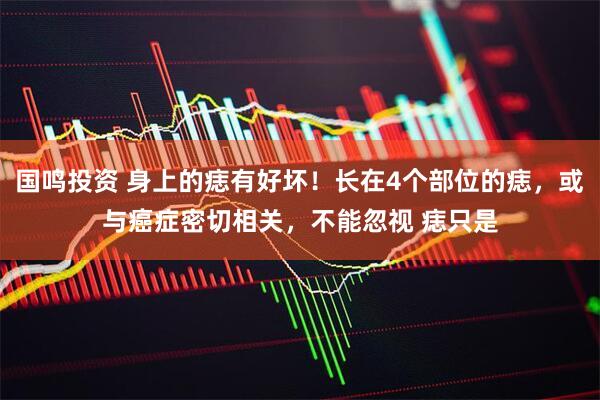 国鸣投资 身上的痣有好坏！长在4个部位的痣，或与癌症密切相关，不能忽视 痣只是