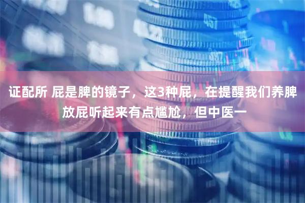 证配所 屁是脾的镜子，这3种屁，在提醒我们养脾 放屁听起来有点尴尬，但中医一