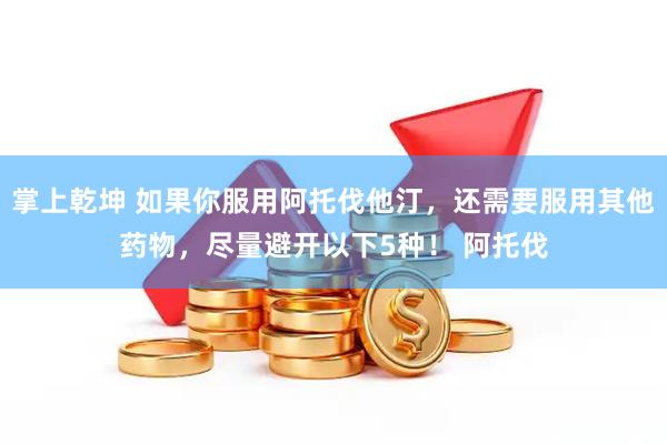 掌上乾坤 如果你服用阿托伐他汀，还需要服用其他药物，尽量避开以下5种！ 阿托伐