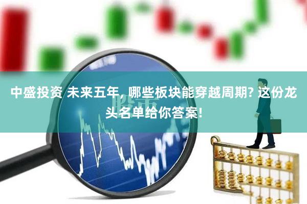 中盛投资 未来五年, 哪些板块能穿越周期? 这份龙头名单给你答案!