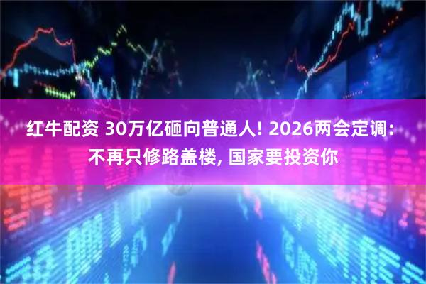 红牛配资 30万亿砸向普通人! 2026两会定调: 不再只修路盖楼, 国家要投资你