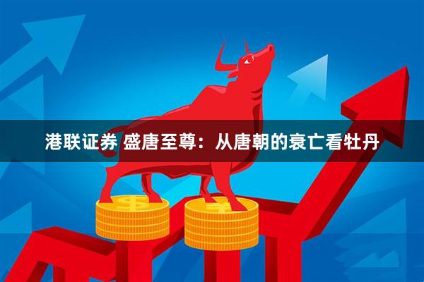 港联证券 盛唐至尊：从唐朝的衰亡看牡丹