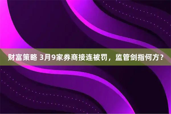财富策略 3月9家券商接连被罚，监管剑指何方？