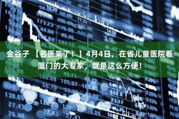 金谷子 【名医来了！】4月4日，在省儿童医院看厦门的大专家，就是这么方便！
