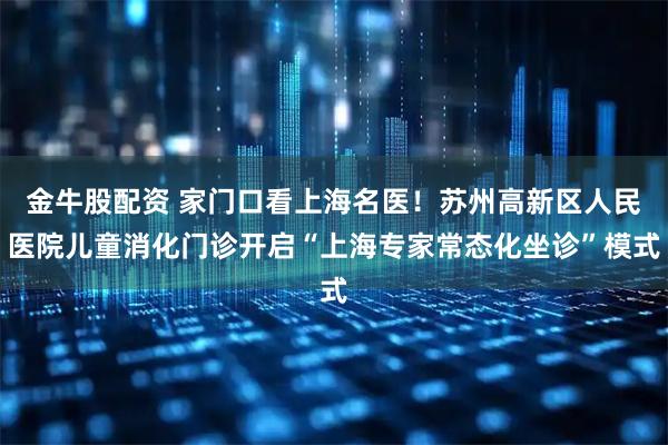 金牛股配资 家门口看上海名医！苏州高新区人民医院儿童消化门诊开启“上海专家常态化坐诊”模式