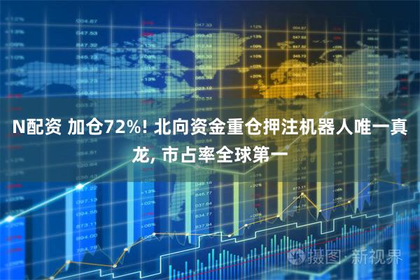 N配资 加仓72%! 北向资金重仓押注机器人唯一真龙, 市占率全球第一