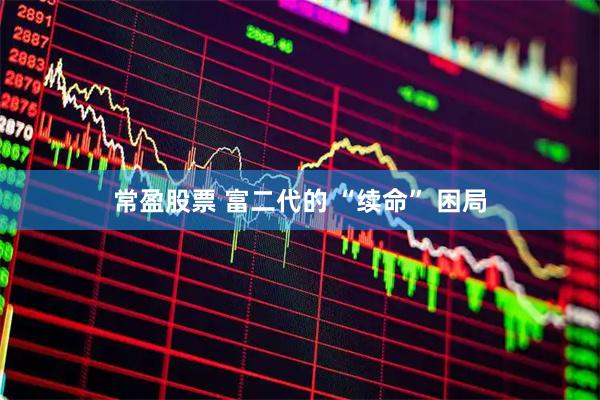 常盈股票 富二代的 “续命” 困局