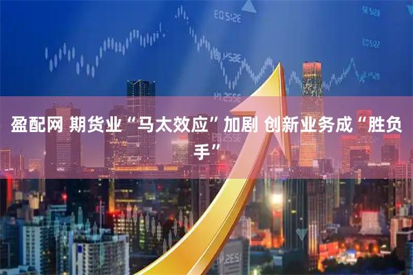 盈配网 期货业“马太效应”加剧 创新业务成“胜负手”