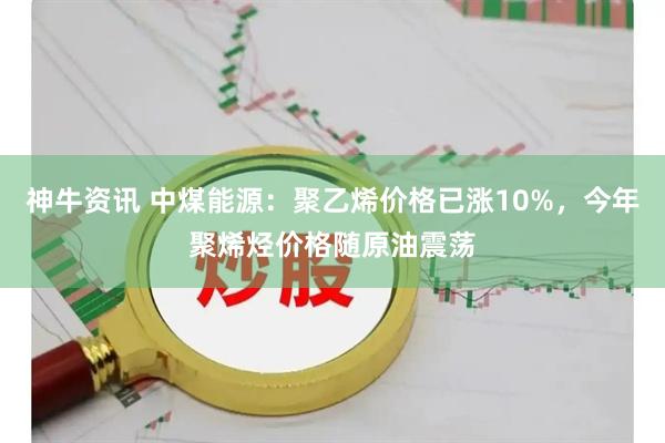 神牛资讯 中煤能源：聚乙烯价格已涨10%，今年聚烯烃价格随原油震荡