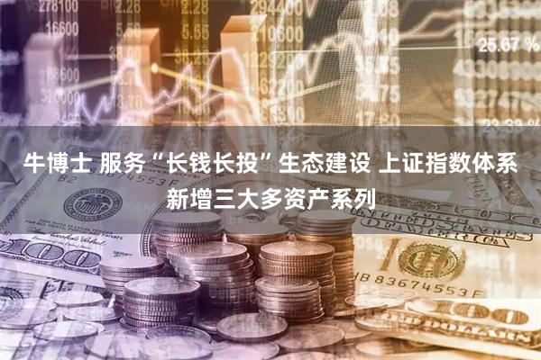 牛博士 服务“长钱长投”生态建设 上证指数体系新增三大多资产系列