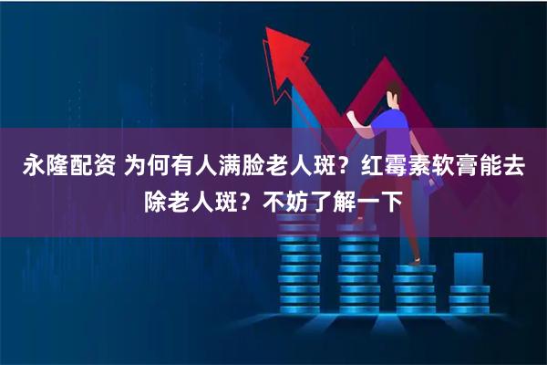 永隆配资 为何有人满脸老人斑？红霉素软膏能去除老人斑？不妨了解一下