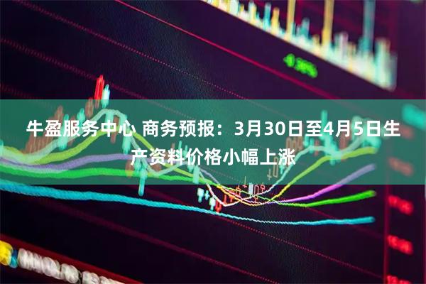 牛盈服务中心 商务预报：3月30日至4月5日生产资料价格小幅上涨