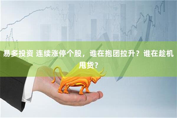易多投资 连续涨停个股，谁在抱团拉升？谁在趁机甩货？