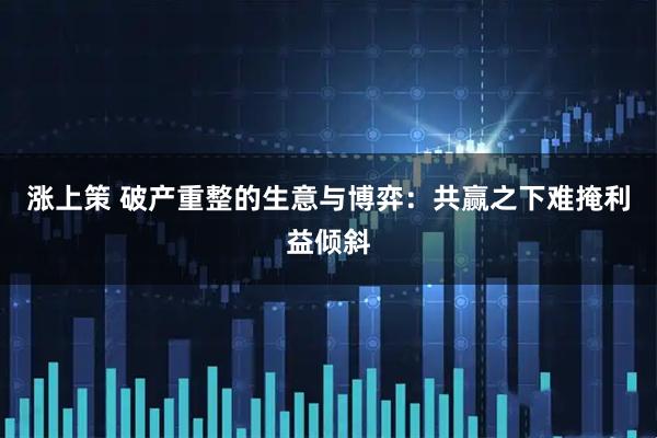涨上策 破产重整的生意与博弈：共赢之下难掩利益倾斜