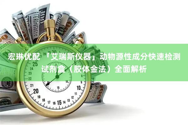 宏琳优配 「艾瑞斯仪器」动物源性成分快速检测试剂盒（胶体金法）全面解析