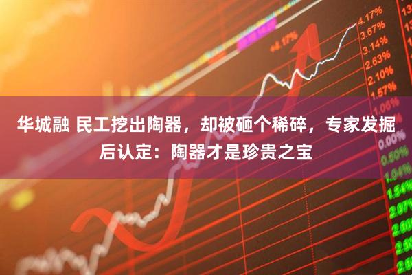 华城融 民工挖出陶器，却被砸个稀碎，专家发掘后认定：陶器才是珍贵之宝